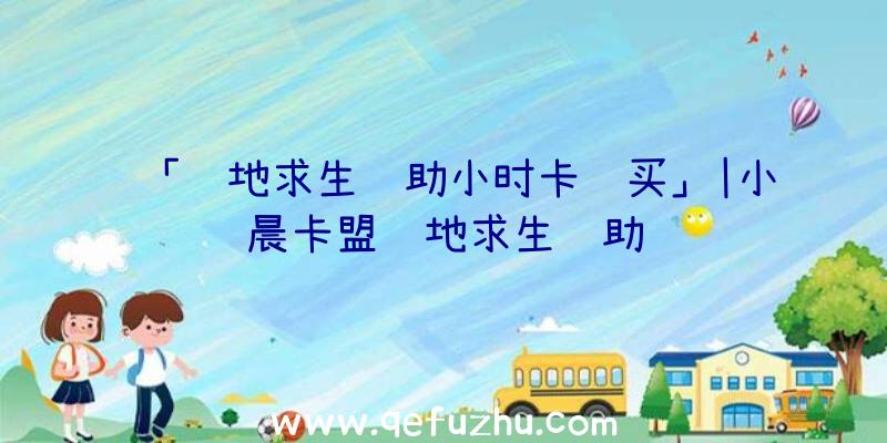 「绝地求生辅助小时卡购买」|小晨卡盟绝地求生辅助